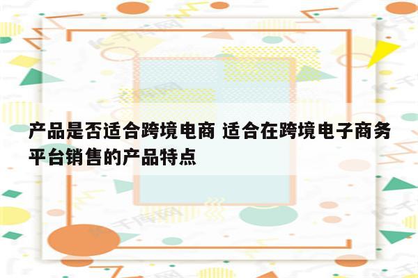 产品是否适合跨境电商 适合在跨境电子商务平台销售的产品特点