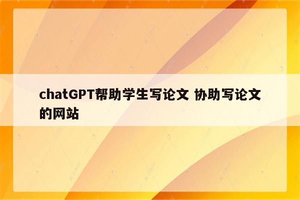 chatGPT帮助学生写论文 协助写论文的网站