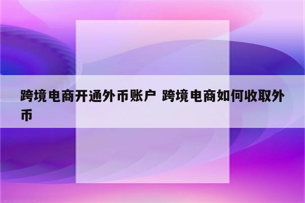跨境电商开通外币账户 跨境电商如何收取外币
