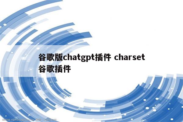 谷歌版chatgpt插件 charset谷歌插件