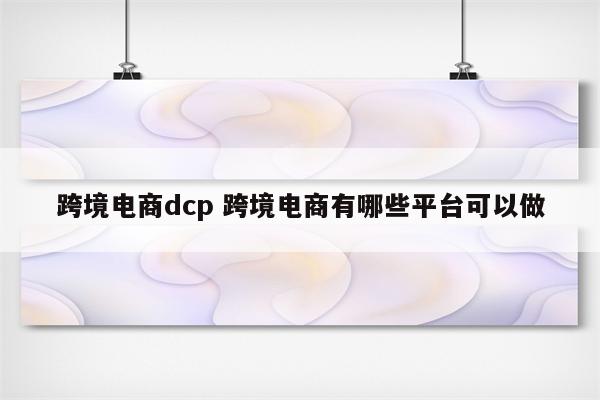 跨境电商dcp 跨境电商有哪些平台可以做