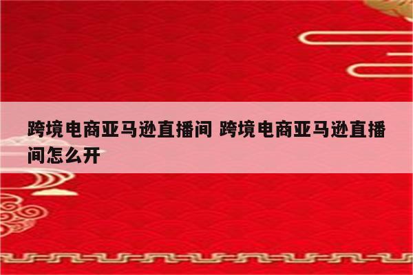 跨境电商亚马逊直播间 跨境电商亚马逊直播间怎么开