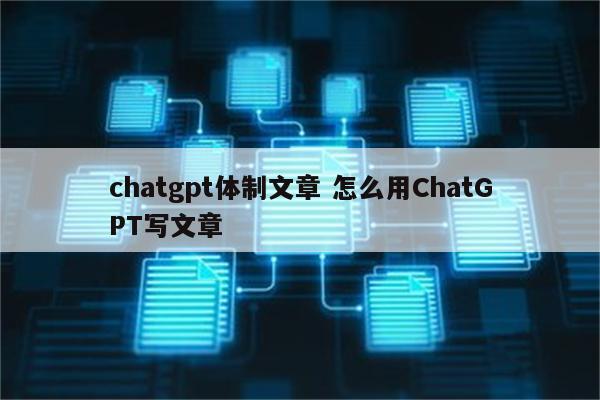 chatgpt体制文章 怎么用ChatGPT写文章