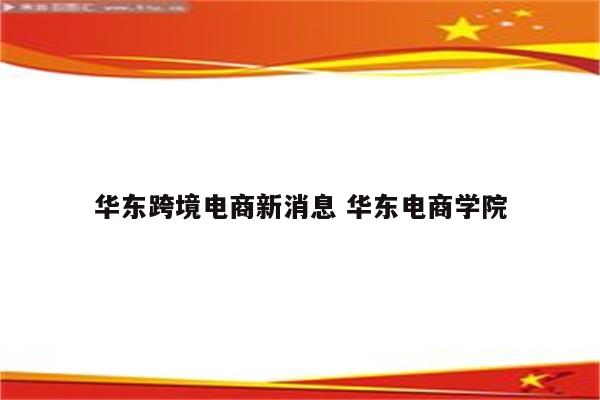 华东跨境电商新消息 华东电商学院