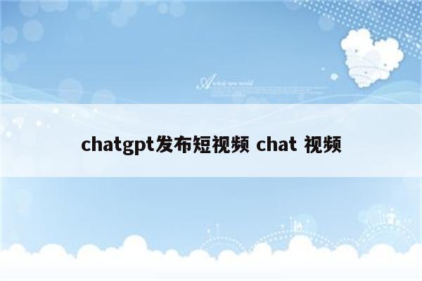 chatgpt发布短视频 chat 视频