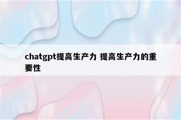 chatgpt提高生产力 提高生产力的重要性