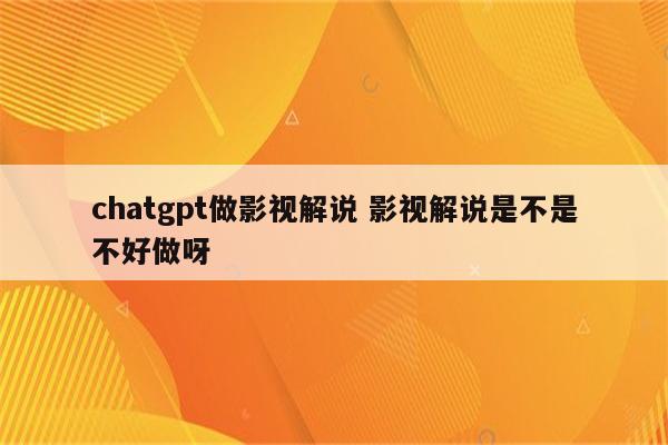 chatgpt做影视解说 影视解说是不是不好做呀