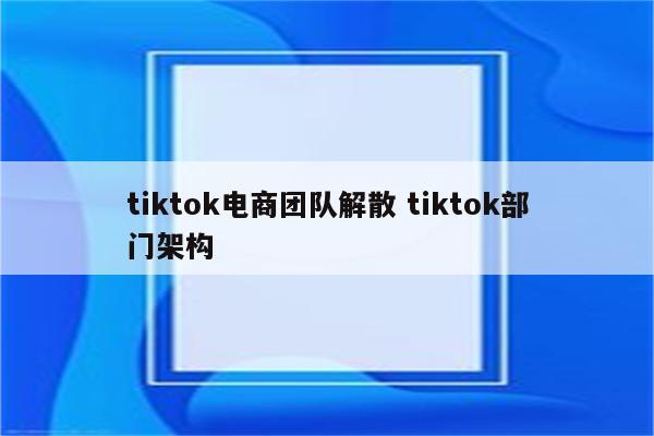 tiktok电商团队解散 tiktok部门架构