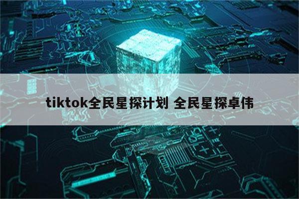 tiktok全民星探计划 全民星探卓伟