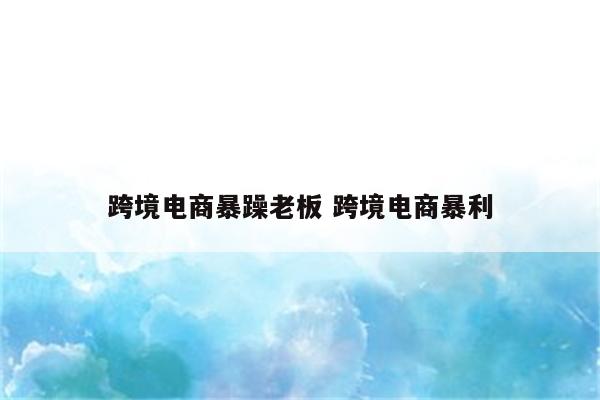 跨境电商暴躁老板 跨境电商暴利