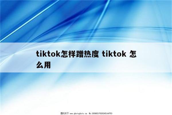 tiktok怎样蹭热度 tiktok 怎么用
