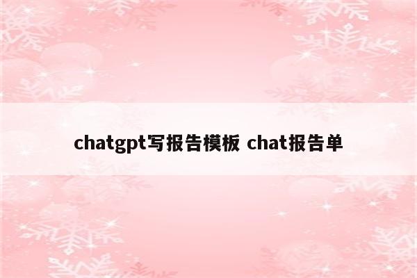 chatgpt写报告模板 chat报告单
