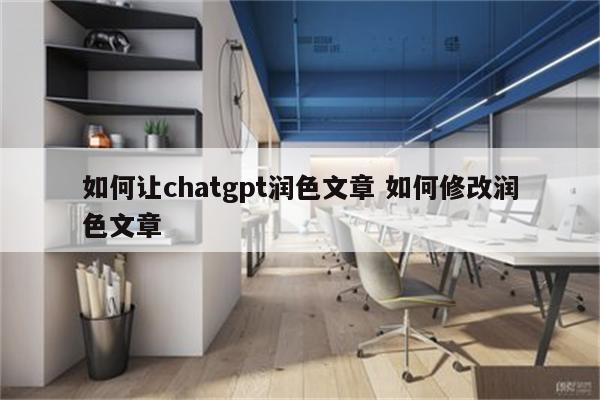如何让chatgpt润色文章 如何修改润色文章