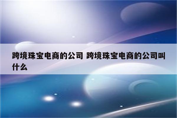 跨境珠宝电商的公司 跨境珠宝电商的公司叫什么