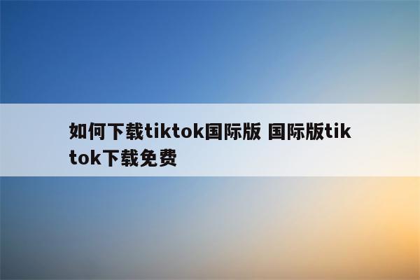 如何下载tiktok国际版 国际版tiktok下载免费