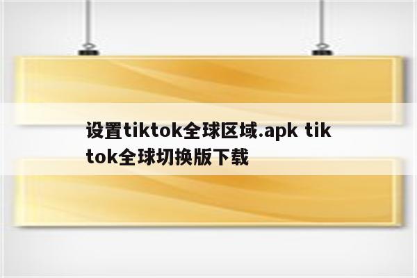 设置tiktok全球区域.apk tiktok全球切换版下载