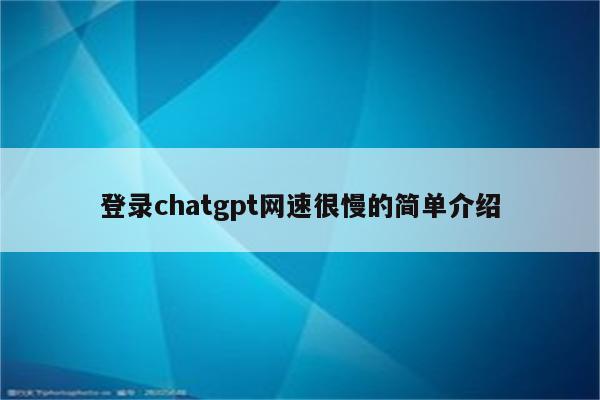 登录chatgpt网速很慢的简单介绍