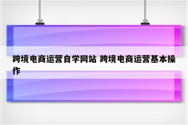 跨境电商运营自学网站 跨境电商运营基本操作