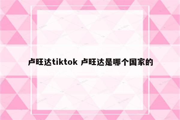卢旺达tiktok 卢旺达是哪个国家的