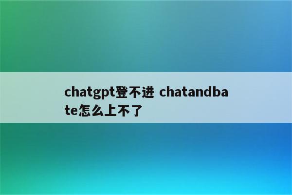 chatgpt登不进 chatandbate怎么上不了