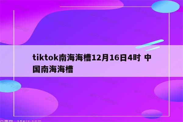 tiktok南海海槽12月16日4时 中国南海海槽