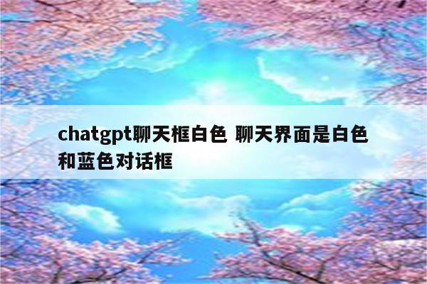 chatgpt聊天框白色 聊天界面是白色和蓝色对话框