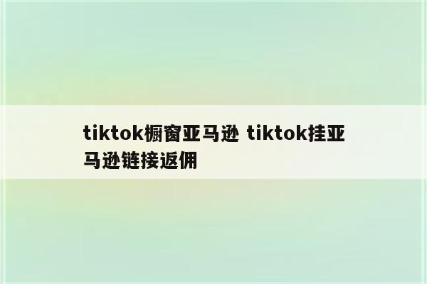 tiktok橱窗亚马逊 tiktok挂亚马逊链接返佣