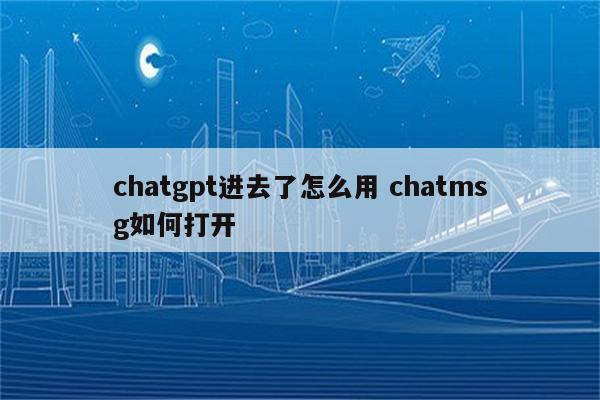 chatgpt进去了怎么用 chatmsg如何打开
