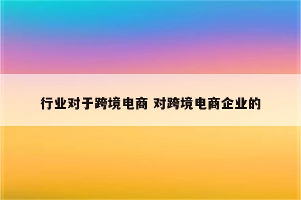 行业对于跨境电商 对跨境电商企业的