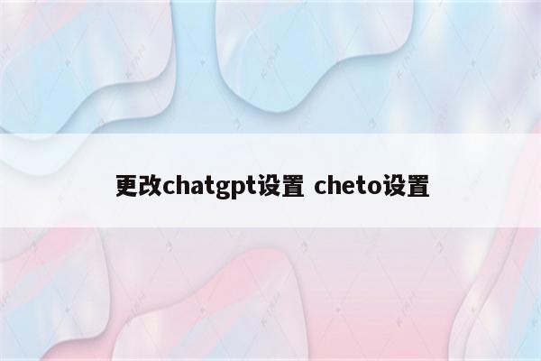 更改chatgpt设置 cheto设置