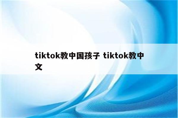 tiktok教中国孩子 tiktok教中文