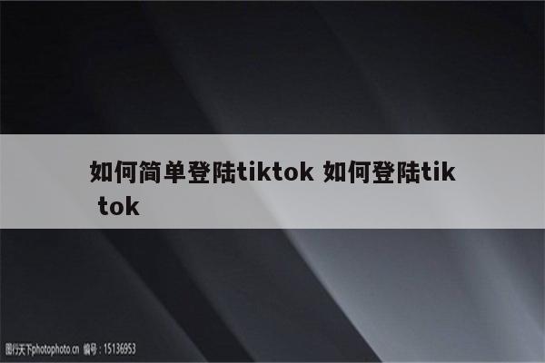 如何简单登陆tiktok 如何登陆tik tok
