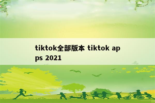 tiktok全部版本 tiktok apps 2021