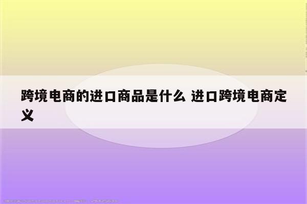 跨境电商的进口商品是什么 进口跨境电商定义