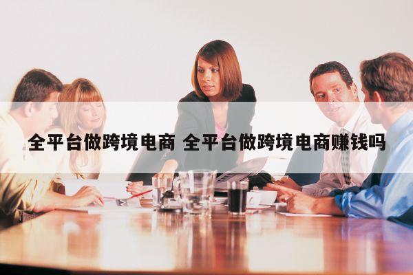 全平台做跨境电商 全平台做跨境电商赚钱吗