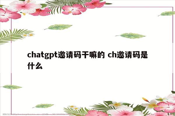 chatgpt邀请码干嘛的 ch邀请码是什么