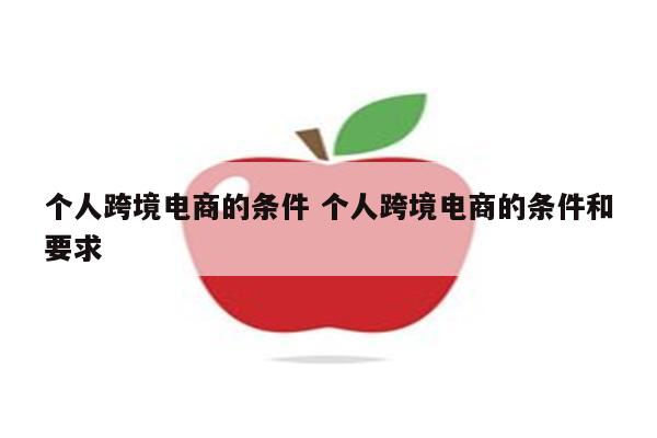 个人跨境电商的条件 个人跨境电商的条件和要求