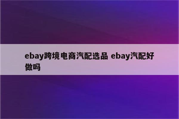 ebay跨境电商汽配选品 ebay汽配好做吗