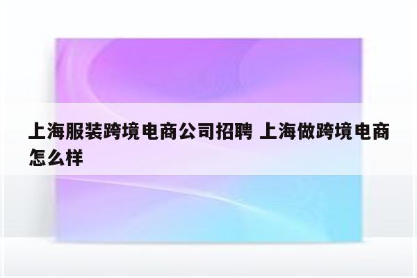 上海服装跨境电商公司招聘 上海做跨境电商怎么样