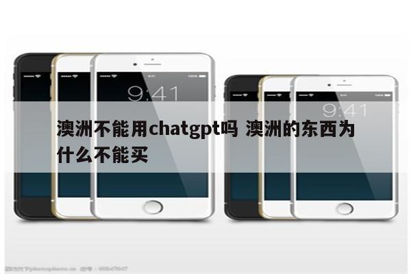 澳洲不能用chatgpt吗 澳洲的东西为什么不能买