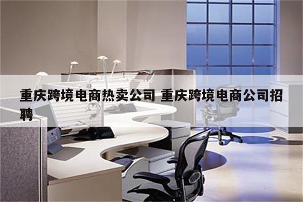 重庆跨境电商热卖公司 重庆跨境电商公司招聘