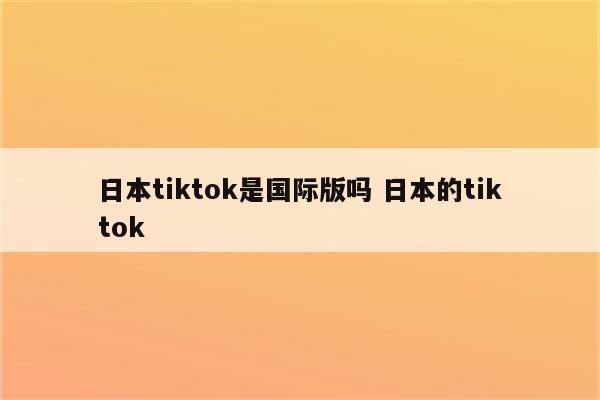 日本tiktok是国际版吗 日本的tiktok