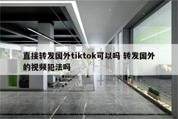 直接转发国外tiktok可以吗 转发国外的视频犯法吗