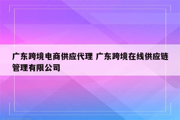 广东跨境电商供应代理 广东跨境在线供应链管理有限公司