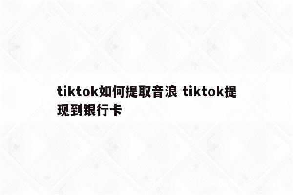 tiktok如何提取音浪 tiktok提现到银行卡