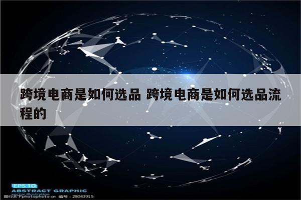 跨境电商是如何选品 跨境电商是如何选品流程的