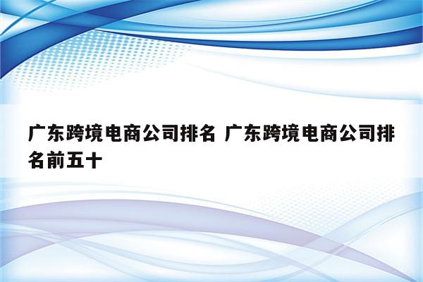 广东跨境电商公司排名 广东跨境电商公司排名前五十