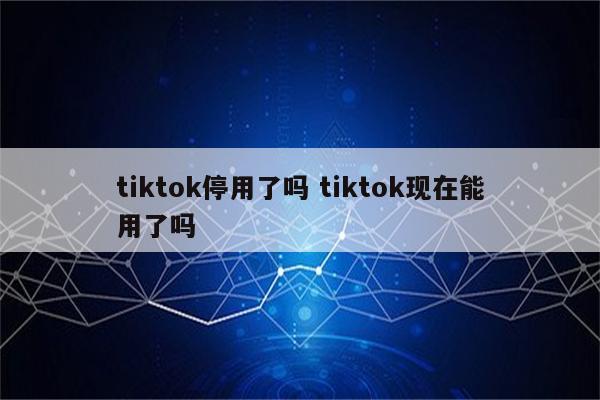 tiktok停用了吗 tiktok现在能用了吗