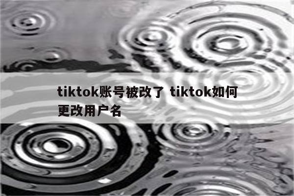 tiktok账号被改了 tiktok如何更改用户名