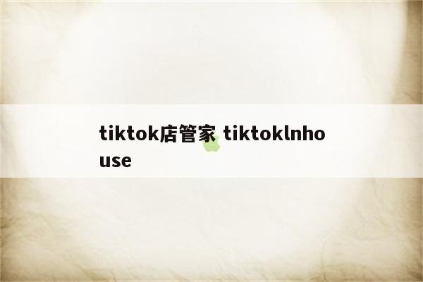 tiktok店管家 tiktoklnhouse